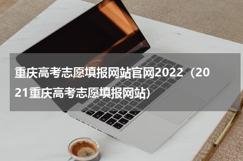 重庆高考志愿填报网站官网2022（2021重庆高考志愿填报网站）