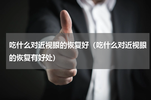 吃什么对近视眼的恢复好（吃什么对近视眼的恢复有好处）