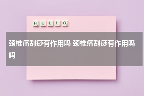 颈椎痛刮痧有作用吗 颈椎痛刮痧有作用吗吗