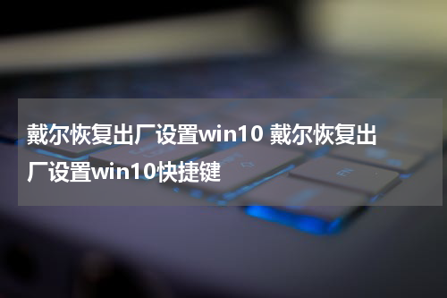 戴尔恢复出厂设置win10 戴尔恢复出厂设置win10快捷键