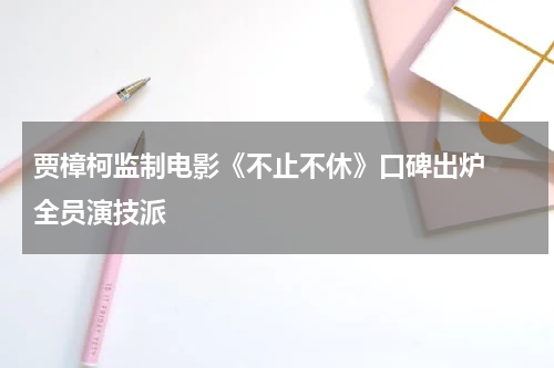 贾樟柯监制电影《不止不休》口碑出炉  全员演技派
