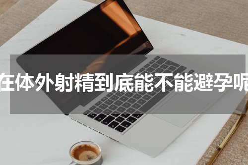 在体外射精到底能不能避孕呢