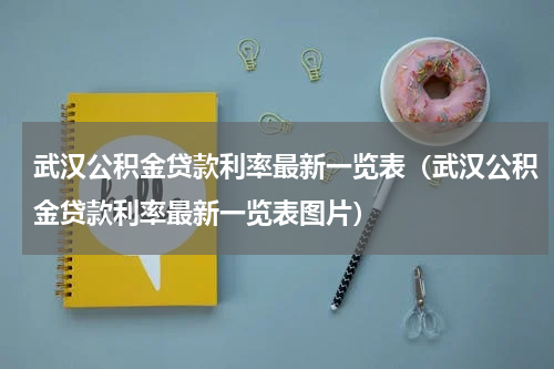 武汉公积金贷款利率最新一览表（武汉公积金贷款利率最新一览表图片）