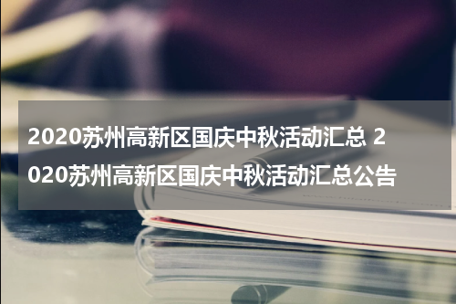 2020苏州高新区国庆中秋活动汇总 2020苏州高新区国庆中秋活动汇总公告