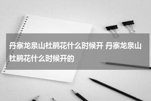 丹寨龙泉山杜鹃花什么时候开 丹寨龙泉山杜鹃花什么时候开的