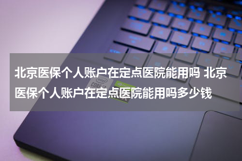 北京医保个人账户在定点医院能用吗 北京医保个人账户在定点医院能用吗多少钱