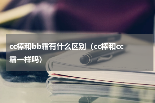 cc棒和bb霜有什么区别（cc棒和cc霜一样吗）