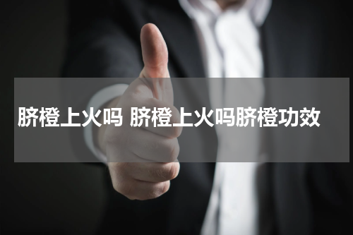 脐橙上火吗 脐橙上火吗脐橙功效