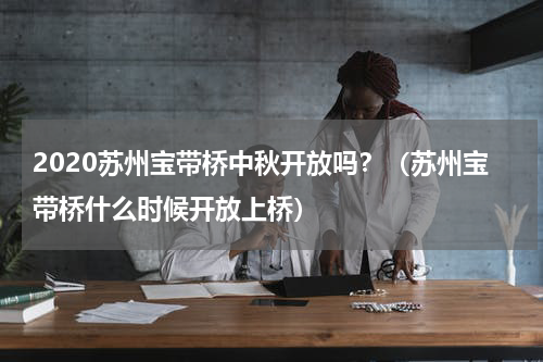 2020苏州宝带桥中秋开放吗？（苏州宝带桥什么时候开放上桥）
