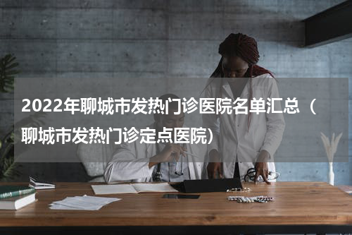 2022年聊城市发热门诊医院名单汇总（聊城市发热门诊定点医院）