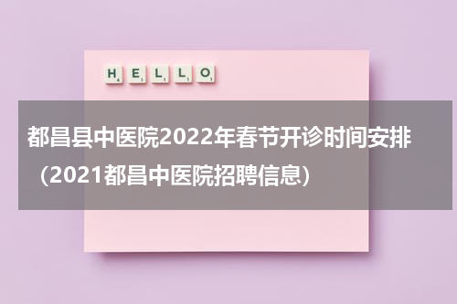 都昌县中医院2022年春节开诊时间安排（2021都昌中医院招聘信息）