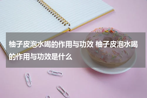 柚子皮泡水喝的作用与功效 柚子皮泡水喝的作用与功效是什么
