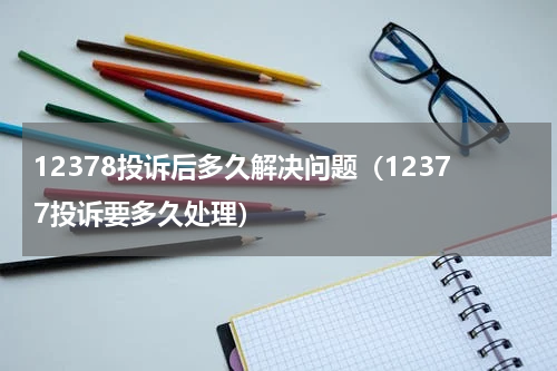 12378投诉后多久解决问题（12377投诉要多久处理）