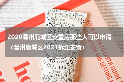 2020温州鹿城区安置房那些人可以申请（温州鹿城区2021拆迁安置）
