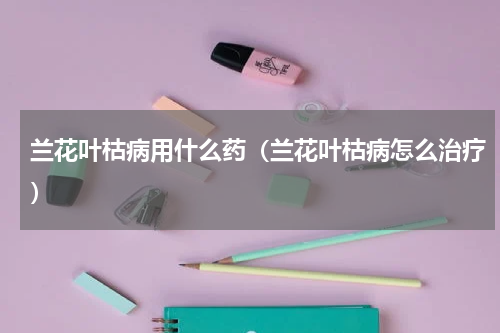兰花叶枯病用什么药（兰花叶枯病怎么治疗）