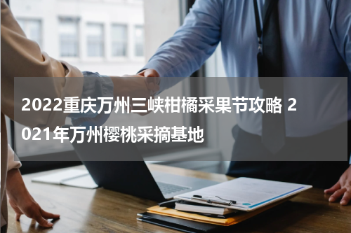 2022重庆万州三峡柑橘采果节攻略 2021年万州樱桃采摘基地