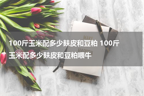 100斤玉米配多少麸皮和豆粕 100斤玉米配多少麸皮和豆粕喂牛