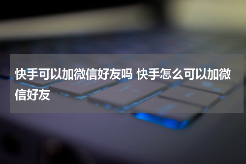 快手可以加微信好友吗 快手怎么可以加微信好友
