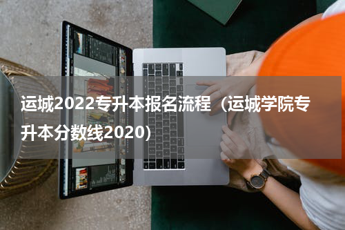 运城2022专升本报名流程（运城学院专升本分数线2020）