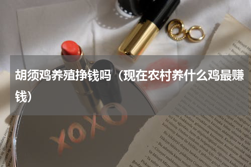胡须鸡养殖挣钱吗（现在农村养什么鸡最赚钱）