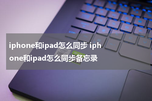 iphone和ipad怎么同步 iphone和ipad怎么同步备忘录