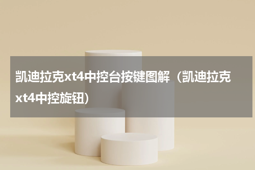 凯迪拉克xt4中控台按键图解（凯迪拉克xt4中控旋钮）