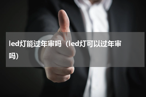 led灯能过年审吗（led灯可以过年审吗）