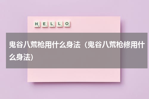 鬼谷八荒枪用什么身法（鬼谷八荒枪修用什么身法）