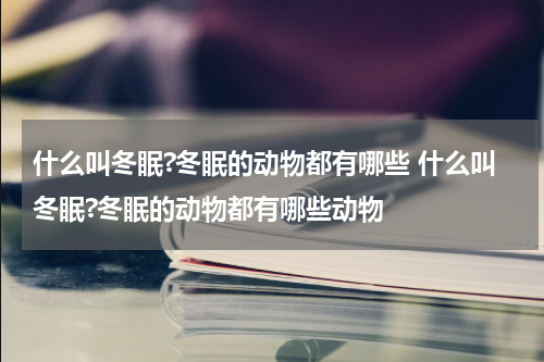 什么叫冬眠?冬眠的动物都有哪些 什么叫冬眠?冬眠的动物都有哪些动物