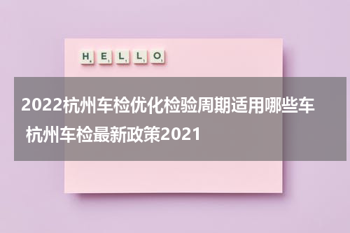 2022杭州车检优化检验周期适用哪些车 杭州车检最新政策2021