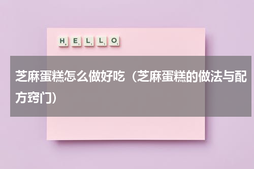 芝麻蛋糕怎么做好吃（芝麻蛋糕的做法与配方窍门）