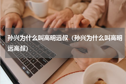 孙兴为什么叫高明远叔（孙兴为什么叫高明远高叔）