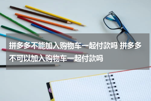 拼多多不能加入购物车一起付款吗 拼多多不可以加入购物车一起付款吗