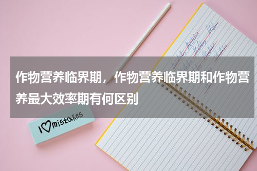 作物营养临界期，作物营养临界期和作物营养最大效率期有何区别