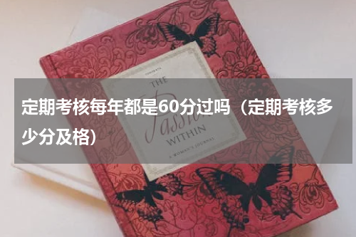 定期考核每年都是60分过吗（定期考核多少分及格）