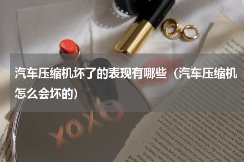 汽车压缩机坏了的表现有哪些（汽车压缩机怎么会坏的）