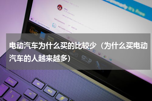 电动汽车为什么买的比较少（为什么买电动汽车的人越来越多）