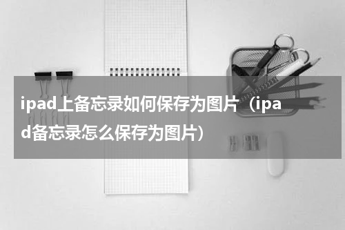 ipad上备忘录如何保存为图片（ipad备忘录怎么保存为图片）