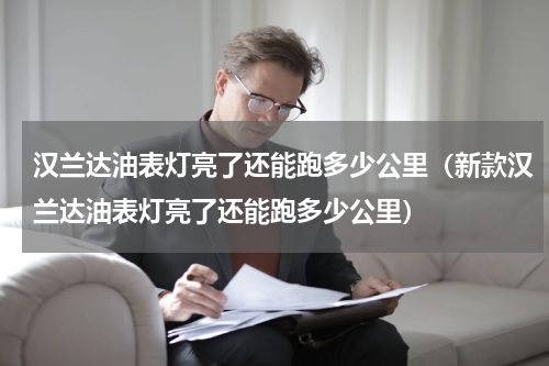 汉兰达油表灯亮了还能跑多少公里（新款汉兰达油表灯亮了还能跑多少公里）