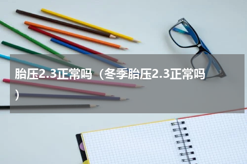 胎压2.3正常吗（冬季胎压2.3正常吗）
