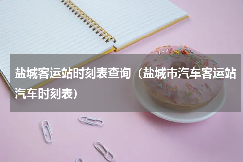 盐城客运站时刻表查询（盐城市汽车客运站汽车时刻表）