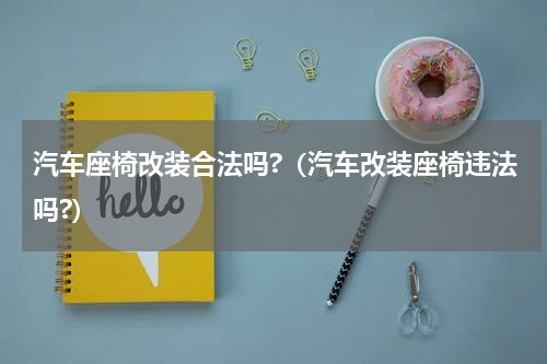 汽车座椅改装合法吗?（汽车改装座椅违法吗?）