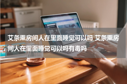 艾条熏房间人在里面睡觉可以吗 艾条熏房间人在里面睡觉可以吗有毒吗