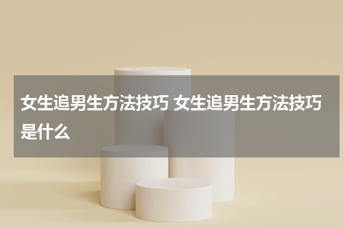女生追男生方法技巧 女生追男生方法技巧是什么