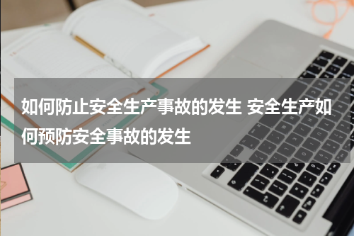 如何防止安全生产事故的发生 安全生产如何预防安全事故的发生