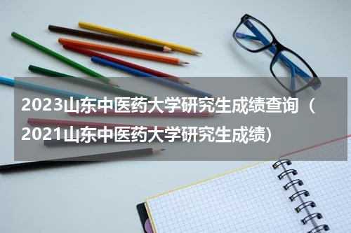 2023山东中医药大学研究生成绩查询（2021山东中医药大学研究生成绩）