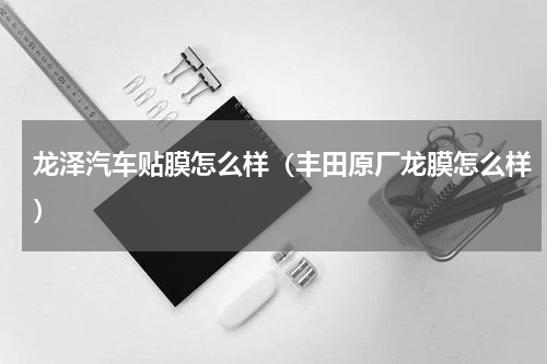 龙泽汽车贴膜怎么样（丰田原厂龙膜怎么样）