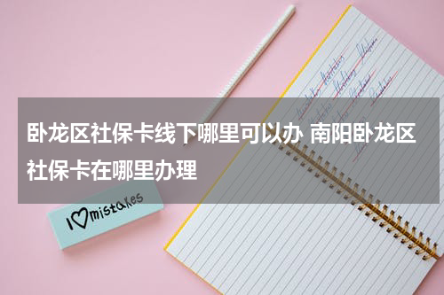 卧龙区社保卡线下哪里可以办 南阳卧龙区社保卡在哪里办理