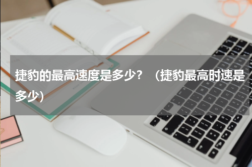捷豹的最高速度是多少？（捷豹最高时速是多少）
