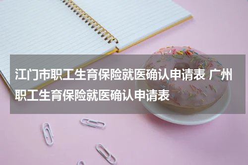 江门市职工生育保险就医确认申请表 广州职工生育保险就医确认申请表
